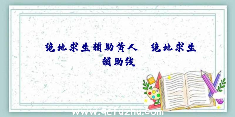 「绝地求生辅助黄人」|绝地求生辅助线